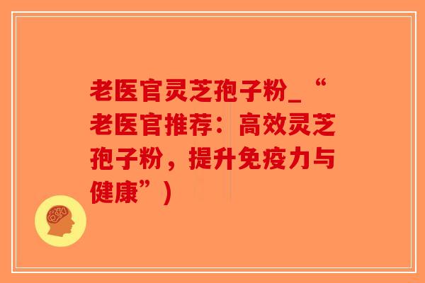老医官灵芝孢子粉_“老医官推荐：高效灵芝孢子粉，提升免疫力与健康”)