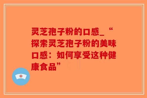 灵芝孢子粉的口感_“探索灵芝孢子粉的美味口感：如何享受这种健康食品”