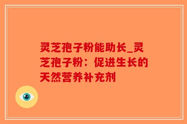 灵芝孢子粉能助长_灵芝孢子粉：促进生长的天然营养补充剂