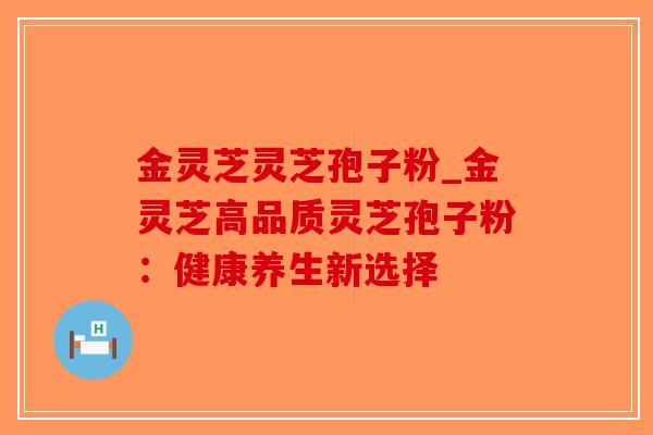 金灵芝灵芝孢子粉_金灵芝高品质灵芝孢子粉：健康养生新选择