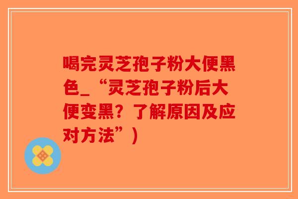 喝完灵芝孢子粉大便黑色_“灵芝孢子粉后大便变黑？了解原因及应对方法”)