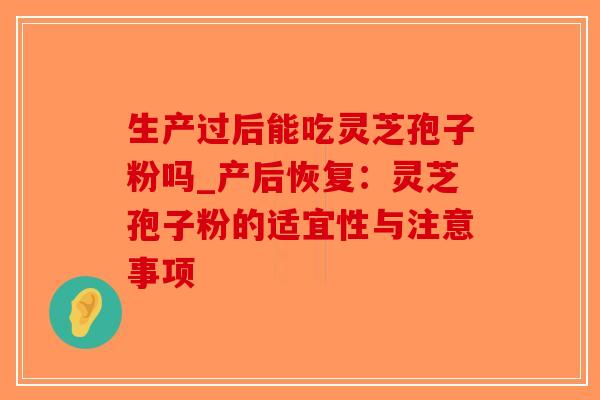 生产过后能吃灵芝孢子粉吗_产后恢复：灵芝孢子粉的适宜性与注意事项