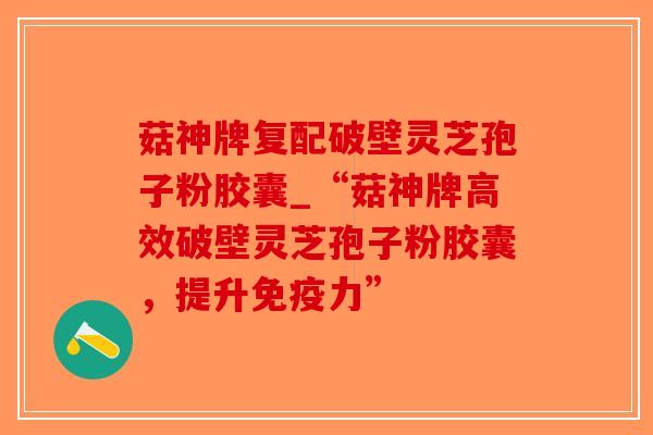 菇神牌复配破壁灵芝孢子粉胶囊_“菇神牌高效破壁灵芝孢子粉胶囊，提升免疫力”