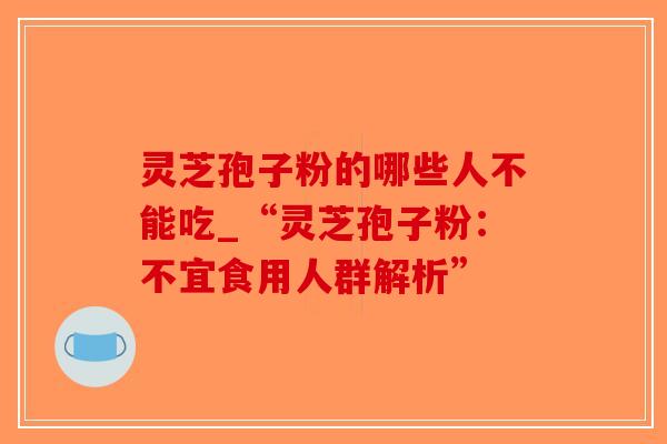 灵芝孢子粉的哪些人不能吃_“灵芝孢子粉：不宜食用人群解析”