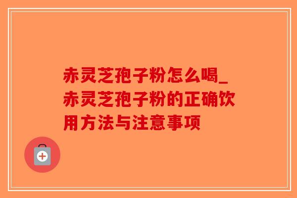 赤灵芝孢子粉怎么喝_赤灵芝孢子粉的正确饮用方法与注意事项