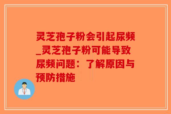 灵芝孢子粉会引起尿频_灵芝孢子粉可能导致尿频问题：了解原因与预防措施
