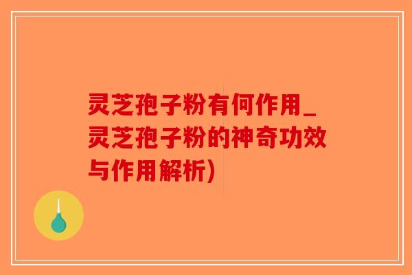 灵芝孢子粉有何作用_灵芝孢子粉的神奇功效与作用解析)