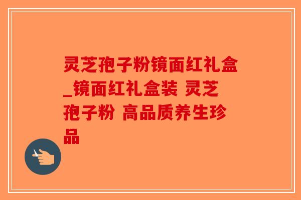 灵芝孢子粉镜面红礼盒_镜面红礼盒装 灵芝孢子粉 高品质养生珍品