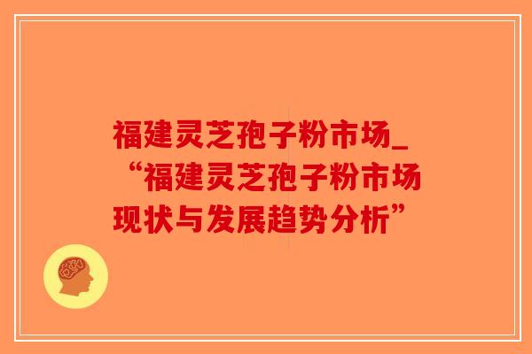 福建灵芝孢子粉市场_“福建灵芝孢子粉市场现状与发展趋势分析”