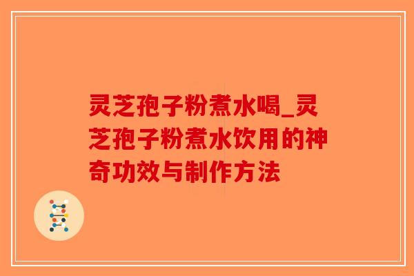 灵芝孢子粉煮水喝_灵芝孢子粉煮水饮用的神奇功效与制作方法