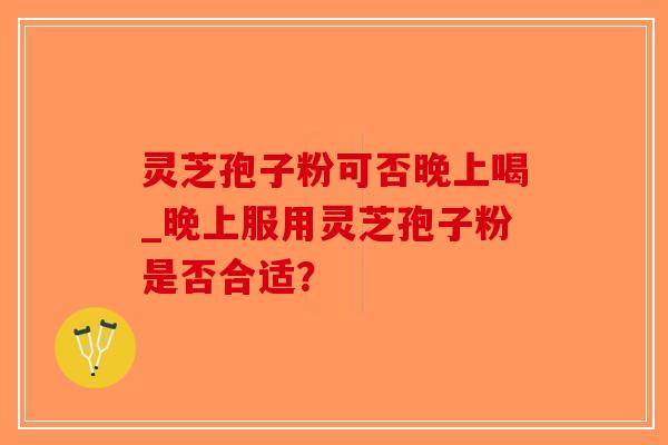 灵芝孢子粉可否晚上喝_晚上服用灵芝孢子粉是否合适？
