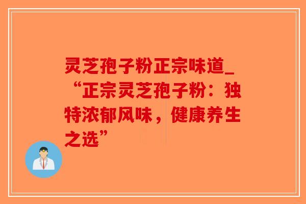 灵芝孢子粉正宗味道_“正宗灵芝孢子粉：独特浓郁风味，健康养生之选”