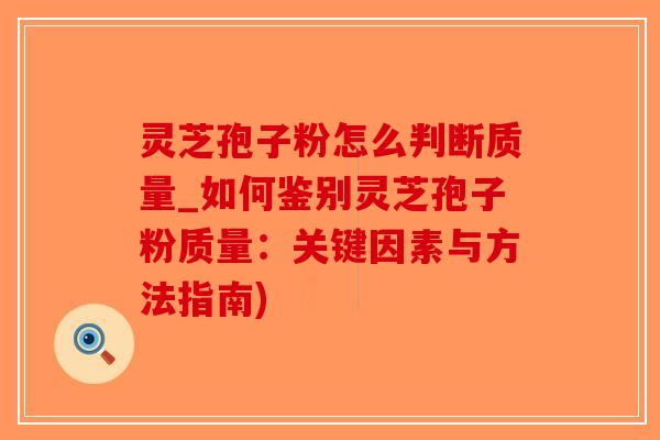 灵芝孢子粉怎么判断质量_如何鉴别灵芝孢子粉质量：关键因素与方法指南)