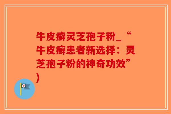 牛皮癣灵芝孢子粉_“牛皮癣患者新选择：灵芝孢子粉的神奇功效”)