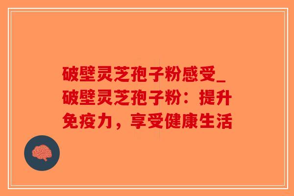 破壁灵芝孢子粉感受_破壁灵芝孢子粉：提升免疫力，享受健康生活