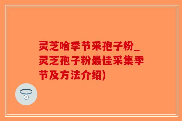 灵芝啥季节采孢子粉_灵芝孢子粉佳采集季节及方法介绍)