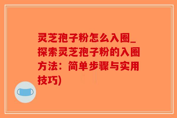 灵芝孢子粉怎么入圈_探索灵芝孢子粉的入圈方法：简单步骤与实用技巧)