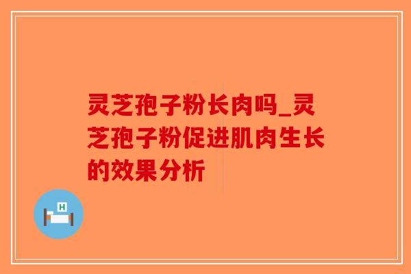 灵芝孢子粉长肉吗_灵芝孢子粉促进肌肉生长的效果分析