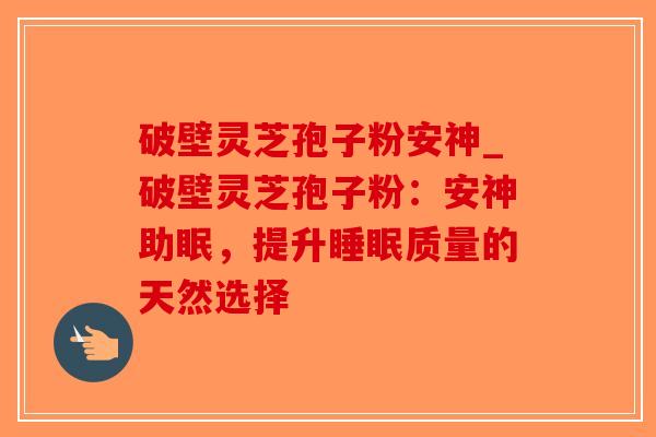 破壁灵芝孢子粉安神_破壁灵芝孢子粉：安神助眠，提升睡眠质量的天然选择