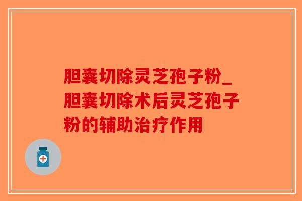 胆囊切除灵芝孢子粉_胆囊切除术后灵芝孢子粉的辅助作用