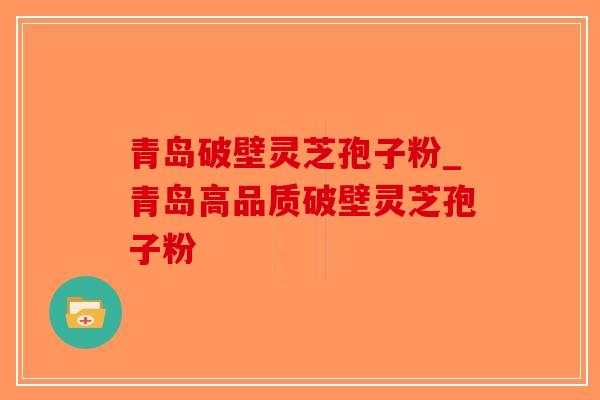 青岛破壁灵芝孢子粉_青岛高品质破壁灵芝孢子粉
