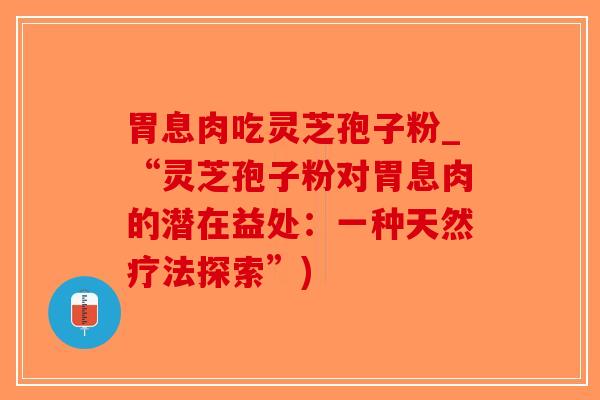 胃息肉吃灵芝孢子粉_“灵芝孢子粉对胃息肉的潜在益处：一种天然疗法探索”)