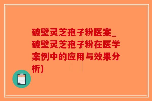 破壁灵芝孢子粉医案_破壁灵芝孢子粉在医学案例中的应用与效果分析)