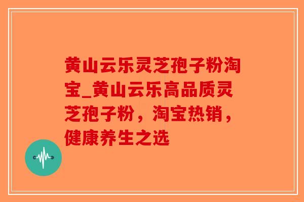 黄山云乐灵芝孢子粉淘宝_黄山云乐高品质灵芝孢子粉，淘宝热销，健康养生之选