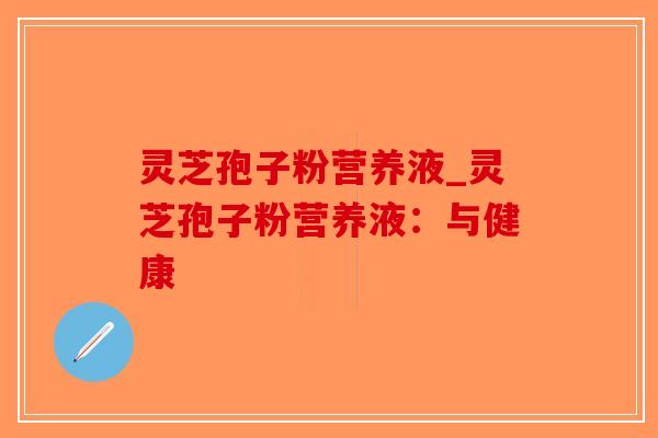 灵芝孢子粉营养液_灵芝孢子粉营养液：与健康