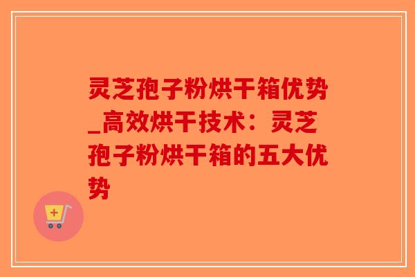 灵芝孢子粉烘干箱优势_高效烘干技术：灵芝孢子粉烘干箱的五大优势