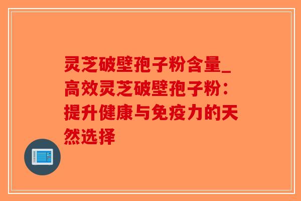 灵芝破壁孢子粉含量_高效灵芝破壁孢子粉：提升健康与免疫力的天然选择