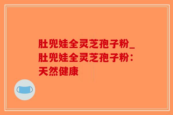 肚兜娃全灵芝孢子粉_肚兜娃全灵芝孢子粉：天然健康
