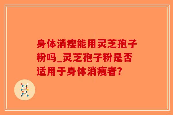 身体消瘦能用灵芝孢子粉吗_灵芝孢子粉是否适用于身体消瘦者？