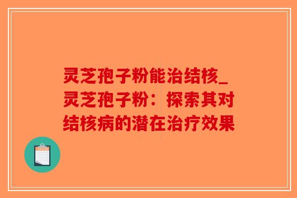 灵芝孢子粉能治结核_灵芝孢子粉：探索其对结核病的潜在治疗效果