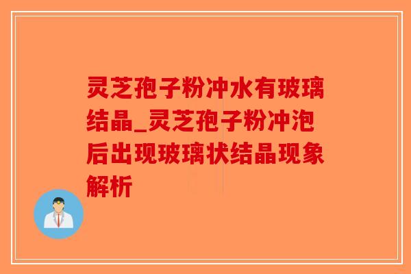 灵芝孢子粉冲水有玻璃结晶_灵芝孢子粉冲泡后出现玻璃状结晶现象解析