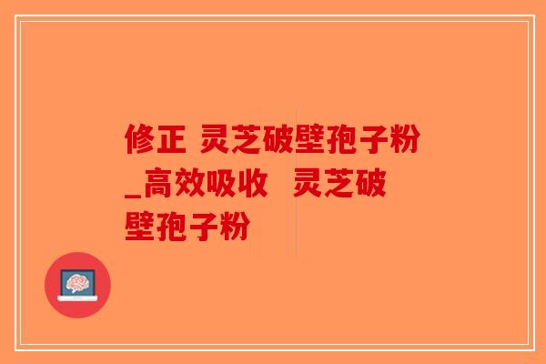 修正 灵芝破壁孢子粉_高效吸收  灵芝破壁孢子粉