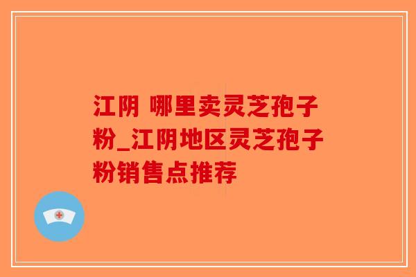江阴 哪里卖灵芝孢子粉_江阴地区灵芝孢子粉销售点推荐