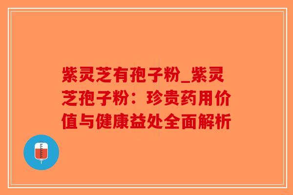 紫灵芝有孢子粉_紫灵芝孢子粉：珍贵药用价值与健康益处全面解析