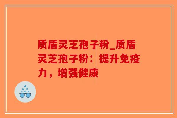 质盾灵芝孢子粉_质盾灵芝孢子粉：提升免疫力，增强健康