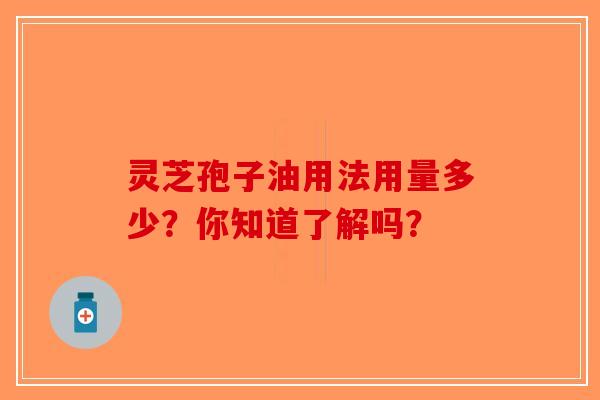 灵芝孢子油用法用量多少？你知道了解吗？