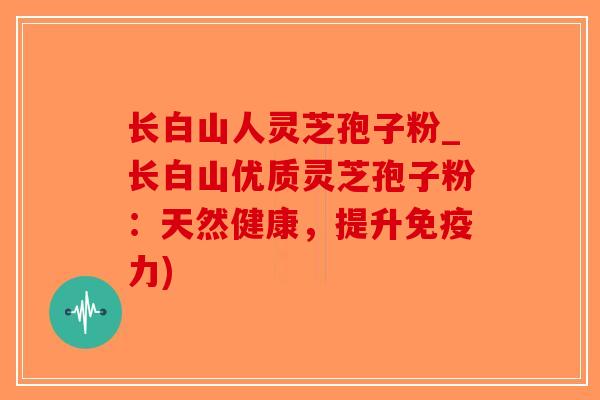 长白山人灵芝孢子粉_长白山优质灵芝孢子粉：天然健康，提升免疫力)