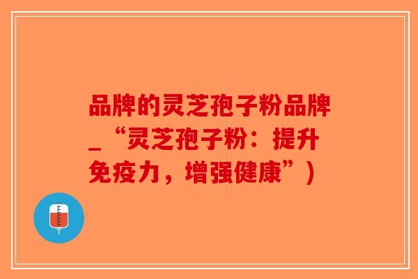 品牌的灵芝孢子粉品牌_“灵芝孢子粉：提升免疫力，增强健康”)