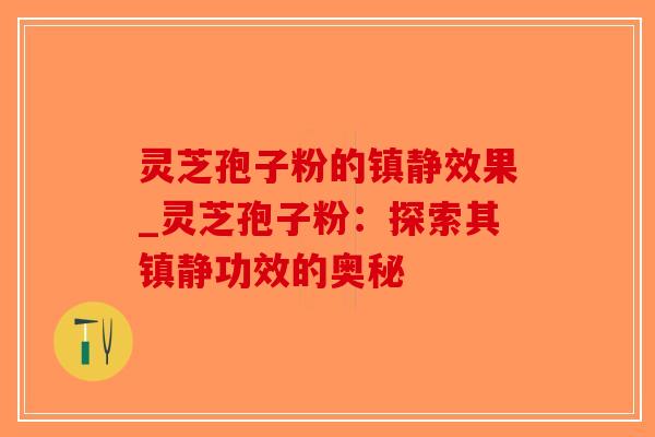 灵芝孢子粉的镇静效果_灵芝孢子粉：探索其镇静功效的奥秘