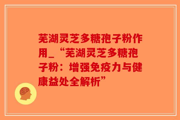 芜湖灵芝多糖孢子粉作用_“芜湖灵芝多糖孢子粉：增强免疫力与健康益处全解析”
