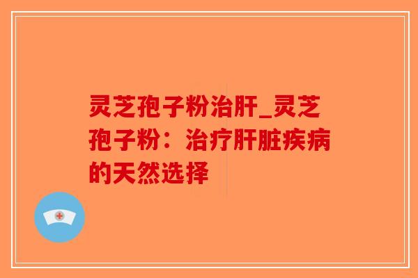 灵芝孢子粉治肝_灵芝孢子粉：治疗肝脏疾病的天然选择