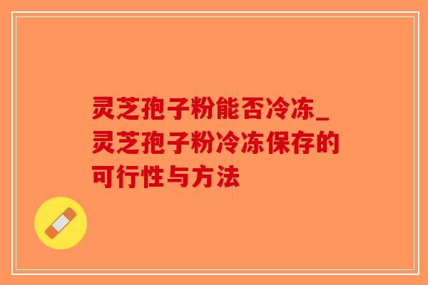 灵芝孢子粉能否冷冻_灵芝孢子粉冷冻保存的可行性与方法 灵芝孢子粉能否冷冻_灵芝孢子粉冷冻保存的可行性与方法