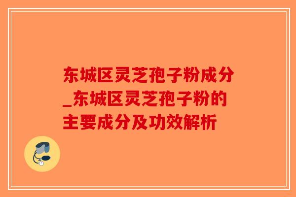 东城区灵芝孢子粉成分_东城区灵芝孢子粉的主要成分及功效解析