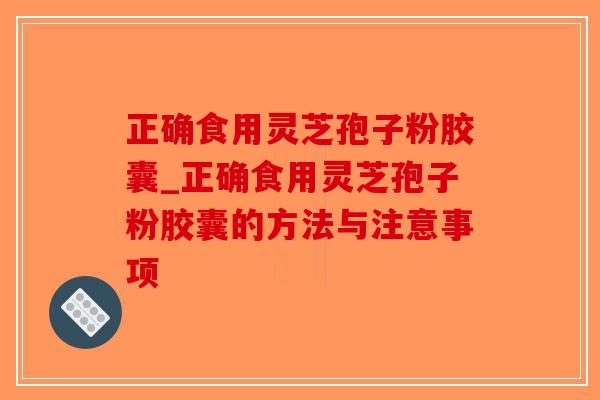 正确食用灵芝孢子粉胶囊_正确食用灵芝孢子粉胶囊的方法与注意事项