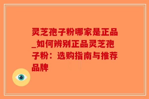 灵芝孢子粉哪家是正品_如何辨别正品灵芝孢子粉：选购指南与推荐品牌