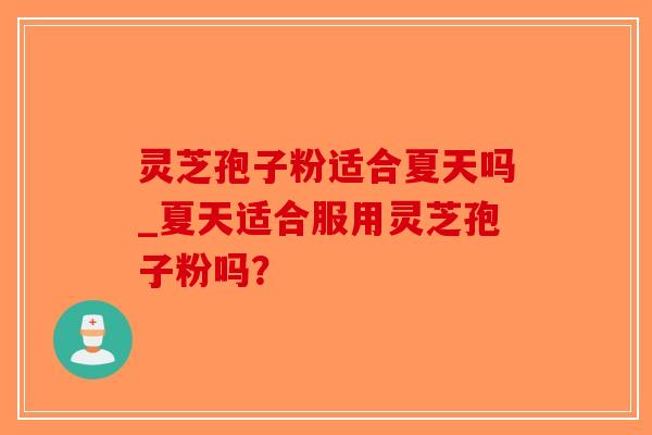 灵芝孢子粉适合夏天吗_夏天适合服用灵芝孢子粉吗？